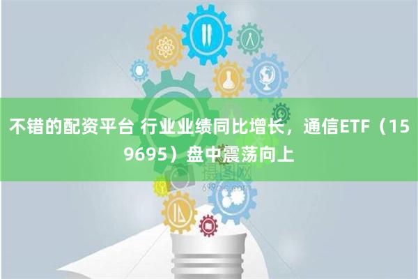 不错的配资平台 行业业绩同比增长，通信ETF（159695）盘中震荡向上