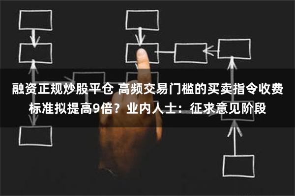 融资正规炒股平仓 高频交易门槛的买卖指令收费标准拟提高9倍？业内人士：征求意见阶段