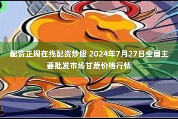 配资正规在线配资炒股 2024年7月27日全国主要批发市场甘蔗价格行情