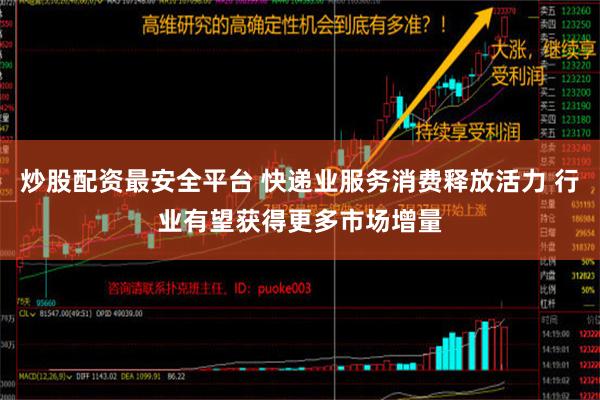 炒股配资最安全平台 快递业服务消费释放活力 行业有望获得更多市场增量