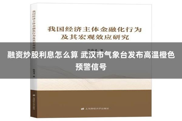 融资炒股利息怎么算 武汉市气象台发布高温橙色预警信号