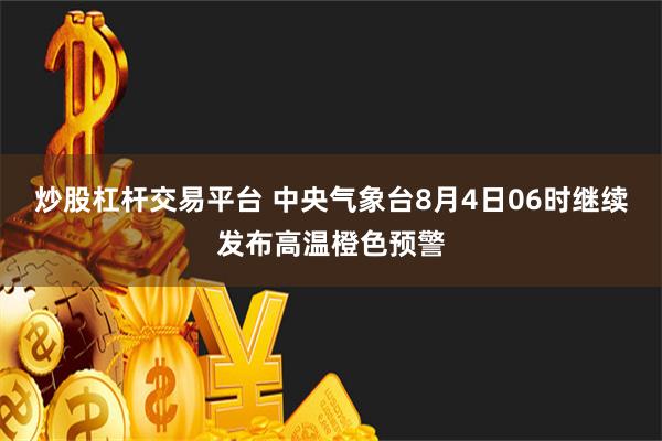 炒股杠杆交易平台 中央气象台8月4日06时继续发布高温橙色预警