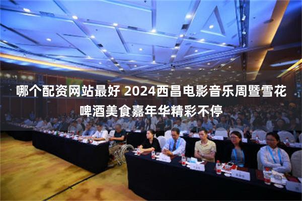 哪个配资网站最好 2024西昌电影音乐周暨雪花啤酒美食嘉年华精彩不停