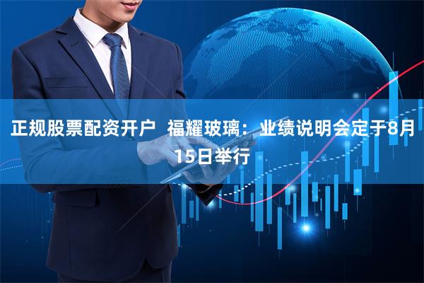 正规股票配资开户  福耀玻璃：业绩说明会定于8月15日举行