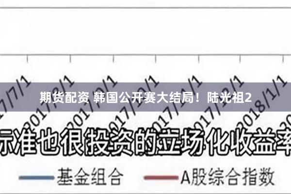 期货配资 韩国公开赛大结局！陆光祖2