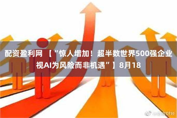 配资盈利网 【“惊人增加！超半数世界500强企业视AI为风险而非机遇”】8月18