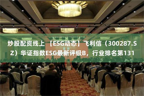 炒股配资线上 【ESG动态】飞利信（300287.SZ）华证指数ESG最新评级B，行业排名第131