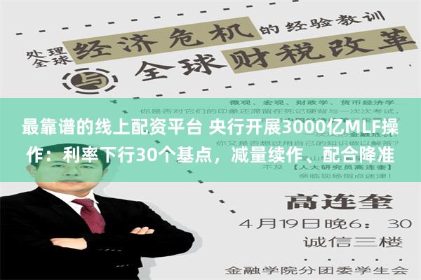 最靠谱的线上配资平台 央行开展3000亿MLF操作：利率下行30个基点，减量续作、配合降准