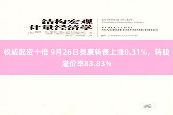 权威配资十倍 9月26日灵康转债上涨0.31%，转股溢价率83.83%