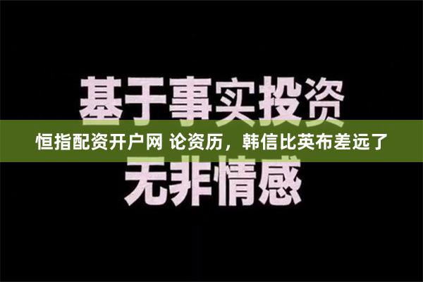 恒指配资开户网 论资历，韩信比英布差远了