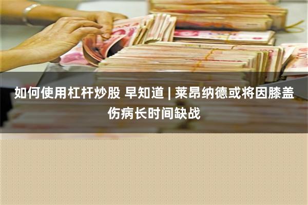 如何使用杠杆炒股 早知道 | 莱昂纳德或将因膝盖伤病长时间缺战