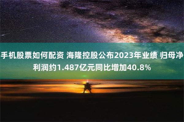 手机股票如何配资 海隆控股公布2023年业绩 归母净利润约1.487亿元同比增加40.8%