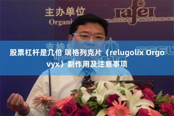 股票杠杆是几倍 瑞格列克片（relugolix Orgovyx）副作用及注意事项