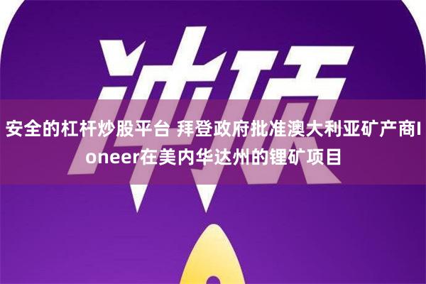 安全的杠杆炒股平台 拜登政府批准澳大利亚矿产商Ioneer在美内华达州的锂矿项目