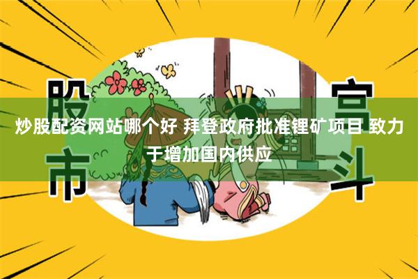 炒股配资网站哪个好 拜登政府批准锂矿项目 致力于增加国内供应