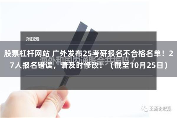 股票杠杆网站 广外发布25考研报名不合格名单！27人报名错误，请及时修改！（截至10月25日）