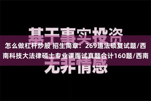 怎么做杠杆炒股 招生简章：269道法硕复试题/西南科技大法律硕士专业课面试真题合计160题/西南