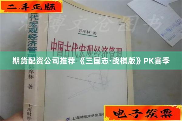 期货配资公司推荐 《三国志·战棋版》PK赛季