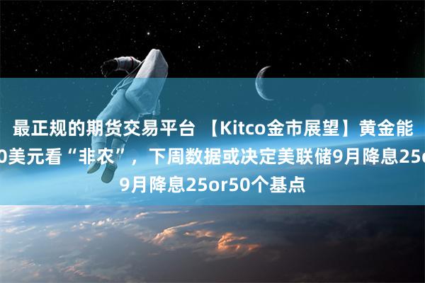 最正规的期货交易平台 【Kitco金市展望】黄金能否突破3000美元看“非农”，下周数据或决定美联储9月降息25or50个基点