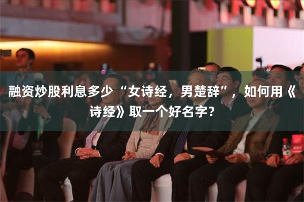 融资炒股利息多少 “女诗经，男楚辞”，如何用《诗经》取一个好名字？