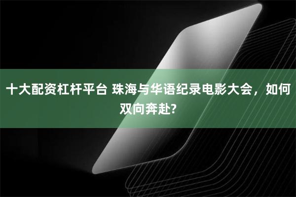 十大配资杠杆平台 珠海与华语纪录电影大会，如何双向奔赴?