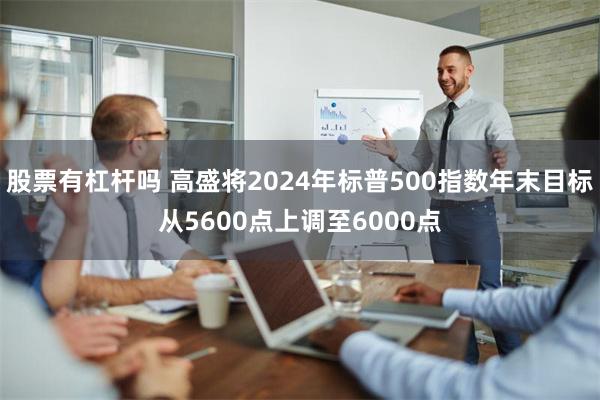 股票有杠杆吗 高盛将2024年标普500指数年末目标从5600点上调至6000点