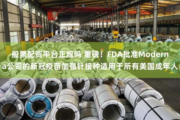 股票配资平台正规吗 重磅！FDA批准Moderna公司的新冠疫苗加强针接种适用于所有美国成年人