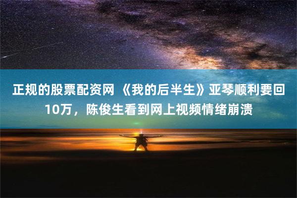 正规的股票配资网 《我的后半生》亚琴顺利要回10万，陈俊生看到网上视频情绪崩溃