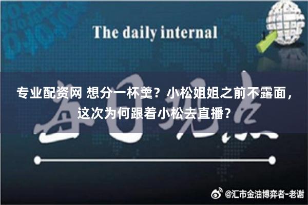 专业配资网 想分一杯羹？小松姐姐之前不露面，这次为何跟着小松去直播？