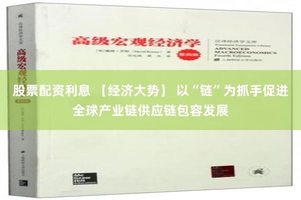 股票配资利息 【经济大势】 以“链”为抓手促进全球产业链供应链包容发展