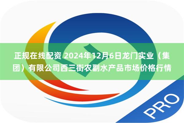 正规在线配资 2024年12月6日龙门实业（集团）有限公司西三街农副水产品市场价格行情