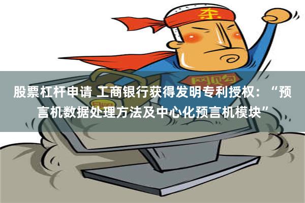 股票杠杆申请 工商银行获得发明专利授权：“预言机数据处理方法及中心化预言机模块”