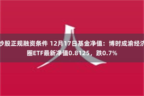 炒股正规融资条件 12月17日基金净值：博时成渝经济圈ETF最新净值0.8125，跌0.7%