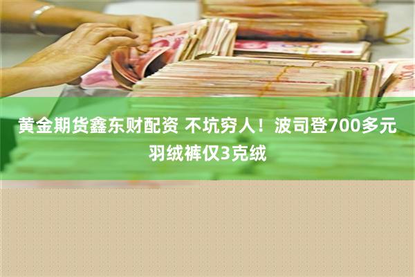 黄金期货鑫东财配资 不坑穷人！波司登700多元羽绒裤仅3克绒