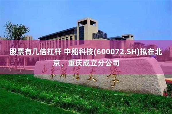 股票有几倍杠杆 中船科技(600072.SH)拟在北京、重庆成立分公司