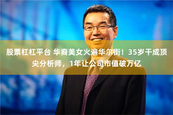 股票杠杠平台 华裔美女火遍华尔街！35岁干成顶尖分析师，1年让公司市值破万亿