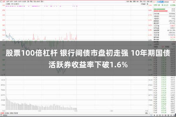 股票100倍杠杆 银行间债市盘初走强 10年期国债活跃券收益率下破1.6%