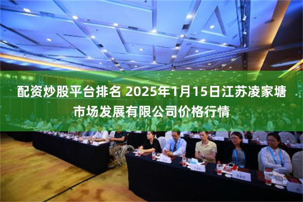 配资炒股平台排名 2025年1月15日江苏凌家塘市场发展有限公司价格行情