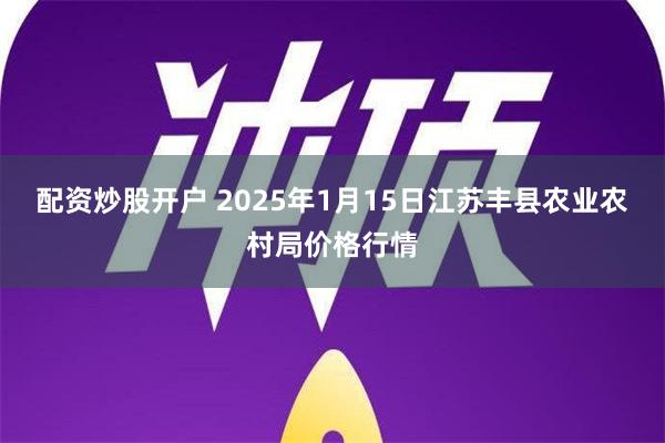 配资炒股开户 2025年1月15日江苏丰县农业农村局价格行情