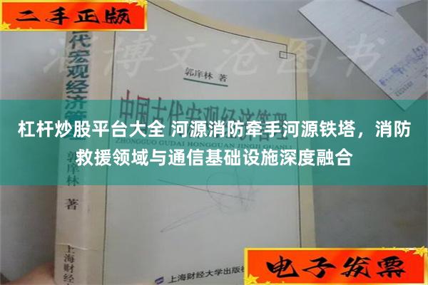 杠杆炒股平台大全 河源消防牵手河源铁塔，消防救援领域与通信基础设施深度融合