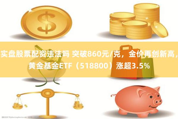 实盘股票配资违法吗 突破860元/克，金价再创新高，黄金基金ETF（518800）涨超3.5%