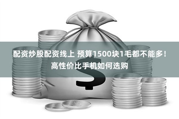 配资炒股配资线上 预算1500块1毛都不能多！高性价比手机如何选购