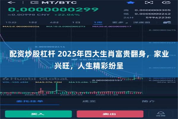 配资炒股杠杆 2025年四大生肖富贵翻身，家业兴旺，人生精彩纷呈