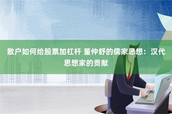 散户如何给股票加杠杆 董仲舒的儒家思想：汉代思想家的贡献