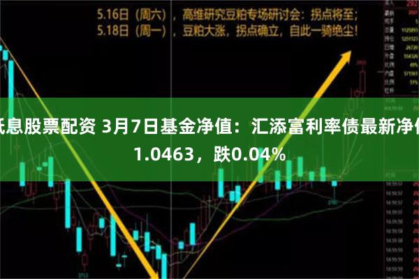 低息股票配资 3月7日基金净值：汇添富利率债最新净值1.0463，跌0.04%